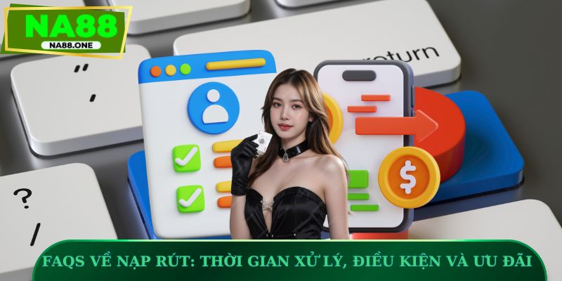 FAQs về nạp rút: Thời gian xử lý, điều kiện và ưu đãi